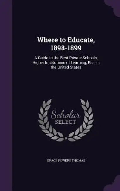 Where to Educate, 1898-1899: A Guide to the Best Private Schools, Higher Institutions of Learning, Etc., in the United States by Grace Powers Thomas