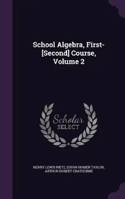 School Algebra, First-[Second] Course, Volume 2 by Henry Lewis Rietz, Edson Homer Taylor, Arthur Robert Crathorne
