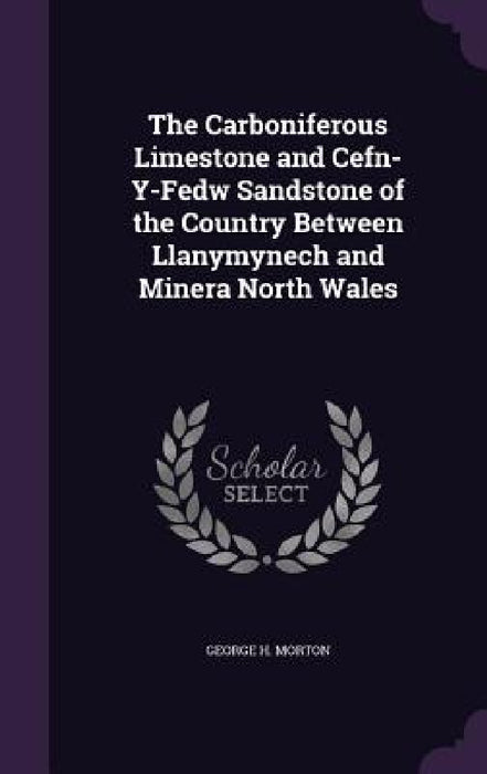 The Carboniferous Limestone and Cefn-Y-Fedw Sandstone of the Country Between Llanymynech and Minera North Wales by George H. Morton