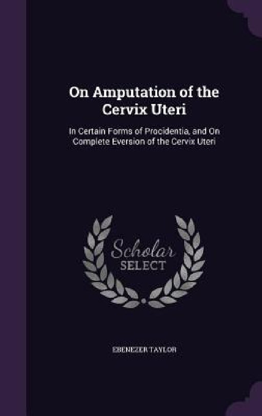 On Amputation of the Cervix Uteri: In Certain Forms of Procidentia, and On Complete Eversion of the Cervix Uteri by Ebenezer Taylor