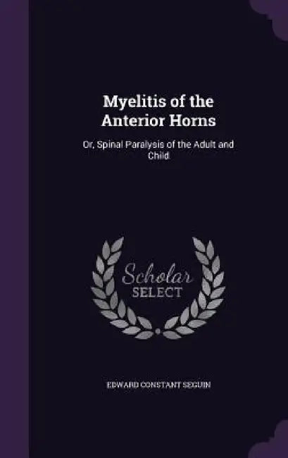 Myelitis of the Anterior Horns: Or, Spinal Paralysis of the Adult and Child by Edward Constant Seguin