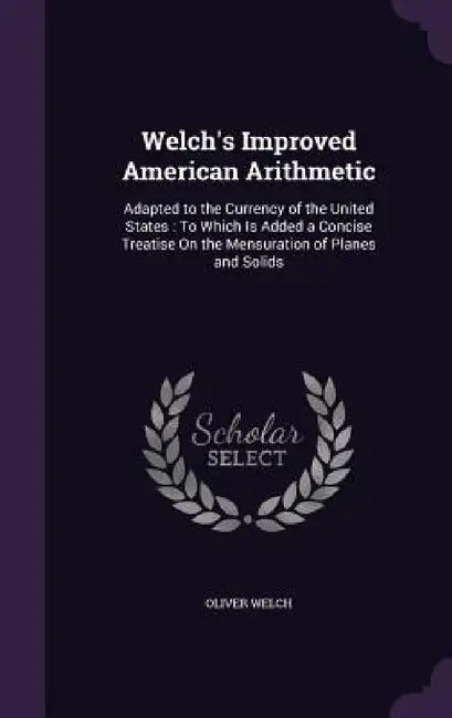 Welch's Improved American Arithmetic: Adapted to the Currency of the United States: To Which Is Added a Concise Treatise On the Mensuration of Planes by Oliver Welch