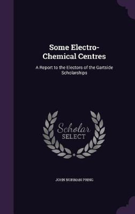 Some Electro-Chemical Centres: A Report to the Electors of the Gartside Scholarships by John Norman Pring