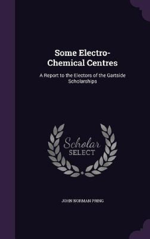 Some Electro-Chemical Centres: A Report to the Electors of the Gartside Scholarships by John Norman Pring