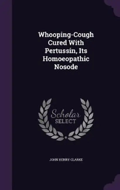 Whooping-Cough Cured With Pertussin, Its Homoeopathic Nosode by John Henry Clarke