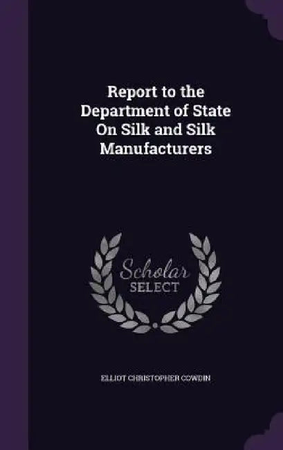 Report to the Department of State On Silk and Silk Manufacturers by Elliot Christopher Cowdin