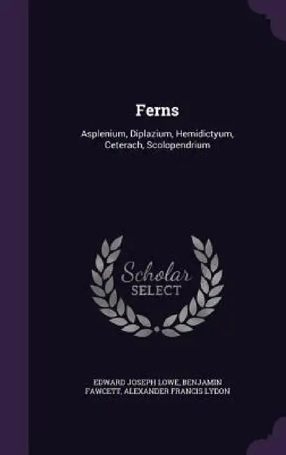 Ferns: Asplenium, Diplazium, Hemidictyum, Ceterach, Scolopendrium by Edward Joseph Lowe, Benjamin Fawcett, Alexander Francis Lydon