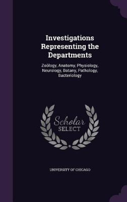 Investigations Representing the Departments: Zoölogy, Anatomy, Physiology, Neurology, Botany, Pathology, Bacteriology by University of Chicago