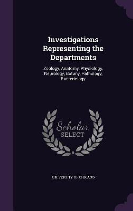 Investigations Representing the Departments: Zoölogy, Anatomy, Physiology, Neurology, Botany, Pathology, Bacteriology by University of Chicago
