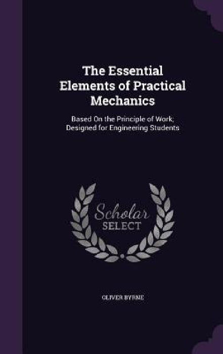 The Essential Elements of Practical Mechanics: Based On the Principle of Work; Designed for Engineering Students by Oliver Byrne