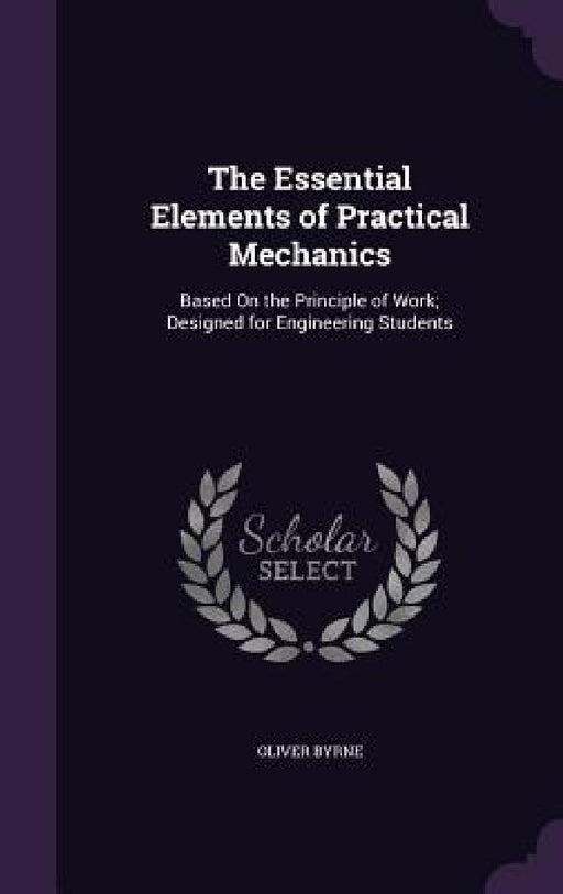 The Essential Elements of Practical Mechanics: Based On the Principle of Work; Designed for Engineering Students by Oliver Byrne