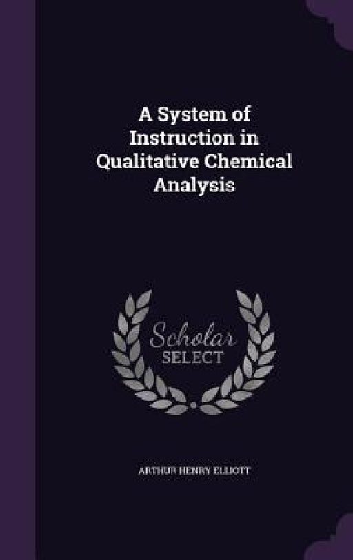 A System of Instruction in Qualitative Chemical Analysis by Arthur Henry Elliott