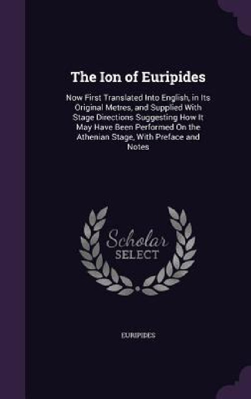 The Ion of Euripides: Now First Translated Into English, in Its Original Metres, and Supplied With Stage Directions Suggesting How It May Ha by Euripides
