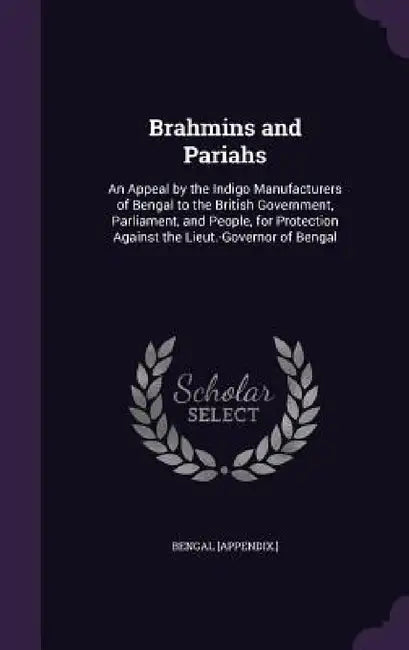 Brahmins and Pariahs: An Appeal by the Indigo Manufacturers of Bengal to the British Government, Parliament, and People, for Protection Agai by Bengal [Appendix ].