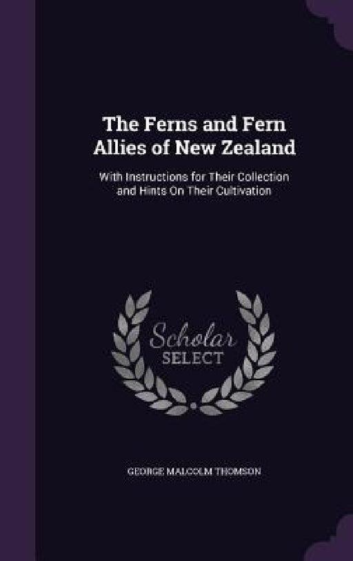 The Ferns and Fern Allies of New Zealand: With Instructions for Their Collection and Hints On Their Cultivation by George Malcolm Thomson
