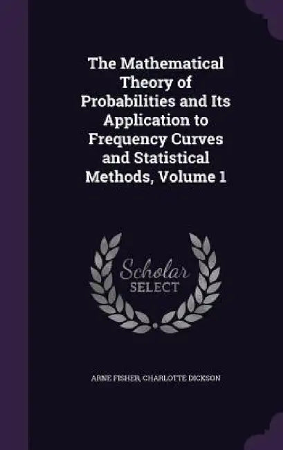 The Mathematical Theory of Probabilities and Its Application to Frequency Curves and Statistical Methods, Volume 1 by Arne Fisher, Charlotte Dickson