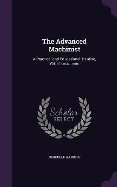 The Advanced Machinist: A Practical and Educational Treatise, With Illustrations by Nehemiah Hawkins