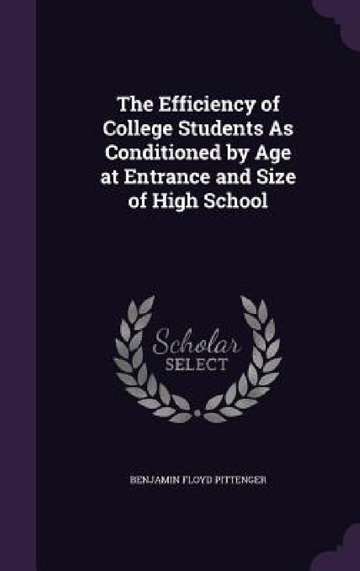 The Efficiency of College Students As Conditioned by Age at Entrance and Size of High School by Benjamin Floyd Pittenger