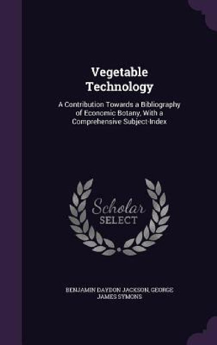 Vegetable Technology: A Contribution Towards a Bibliography of Economic Botany, With a Comprehensive Subject-Index by Benjamin Daydon Jackson, George James Symons