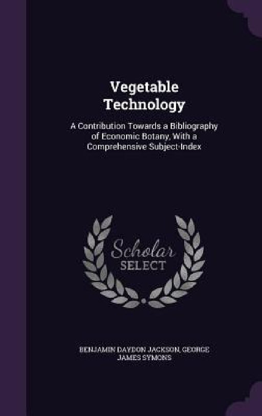 Vegetable Technology: A Contribution Towards a Bibliography of Economic Botany, With a Comprehensive Subject-Index by Benjamin Daydon Jackson, George James Symons
