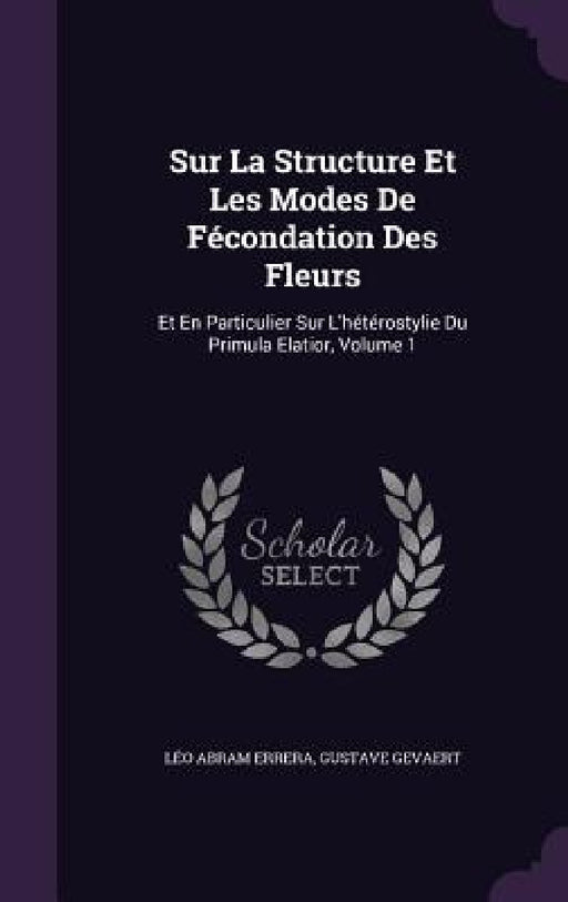 Sur La Structure Et Les Modes De Fécondation Des Fleurs: Et En Particulier Sur L'hétérostylie Du Primula Elatior, Volume 1 by Léo Abram Errera, Gustave Gevaert