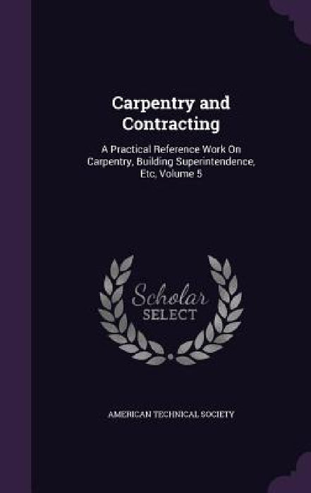 Carpentry and Contracting: A Practical Reference Work On Carpentry, Building Superintendence, Etc, Volume 5 by American Technical Society