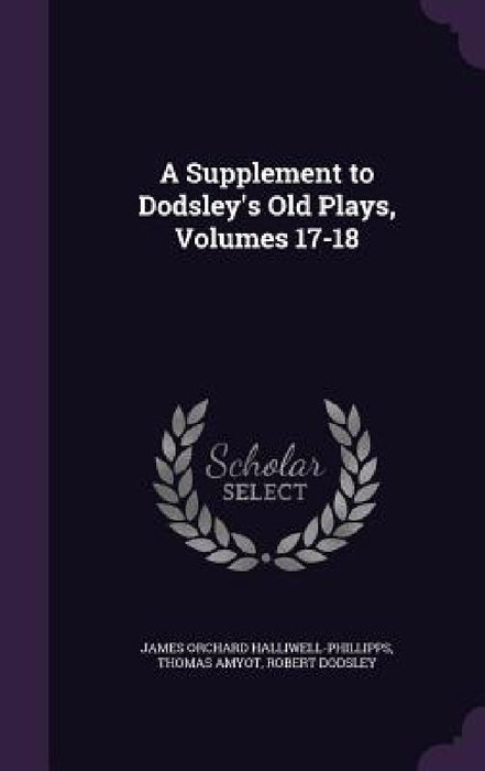 A Supplement to Dodsley's Old Plays, Volumes 17-18 by James Orchard Halliwell-Phillipps, Thomas Amyot, Robert Dodsley