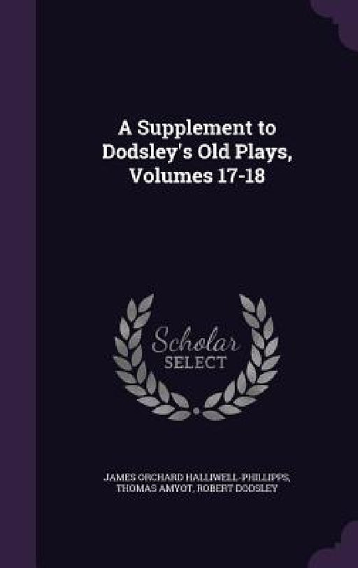 A Supplement to Dodsley's Old Plays, Volumes 17-18 by James Orchard Halliwell-Phillipps, Thomas Amyot, Robert Dodsley