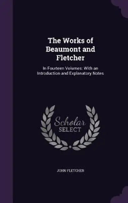 The Works of Beaumont and Fletcher: In Fourteen Volumes: With an Introduction and Explanatory Notes by John Fletcher