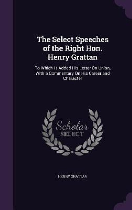 The Select Speeches of the Right Hon. Henry Grattan: To Which Is Added His Letter On Union, With a Commentary On His Career and Character by Henry Grattan
