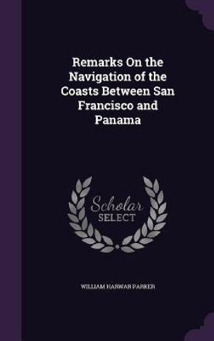 Remarks On the Navigation of the Coasts Between San Francisco and Panama by William Harwar Parker