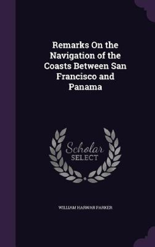 Remarks On the Navigation of the Coasts Between San Francisco and Panama by William Harwar Parker
