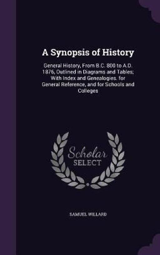 A Synopsis of History: General History, From B.C. 800 to A.D. 1876, Outlined in Diagrams and Tables; With Index and Genealogies. for General by Samuel Willard