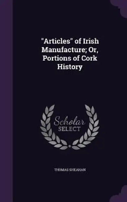 "Articles" of Irish Manufacture; Or, Portions of Cork History by Thomas Sheahan