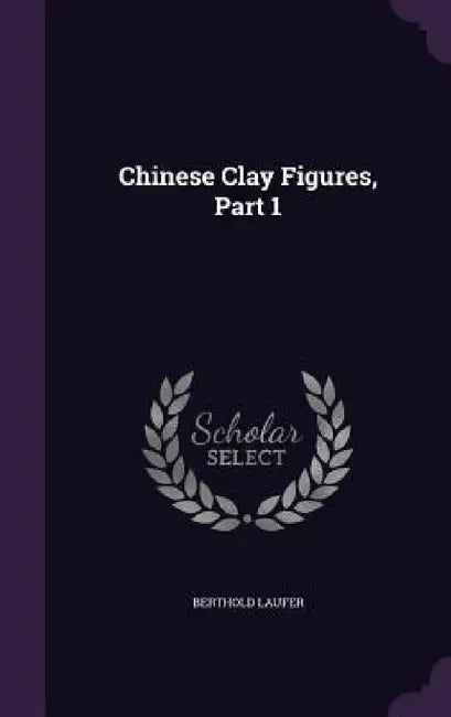 Chinese Clay Figures, Part 1 by Berthold Laufer