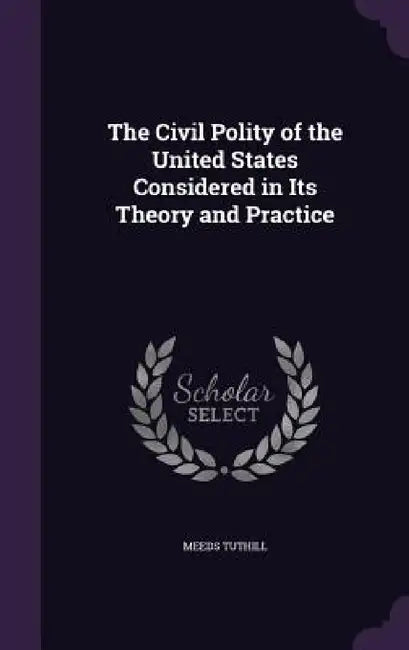 The Civil Polity of the United States Considered in Its Theory and Practice by Meeds Tuthill