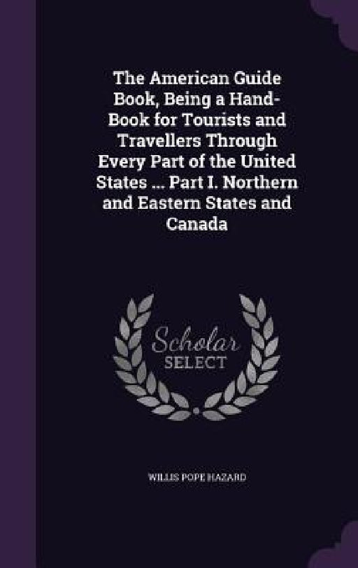 The American Guide Book, Being a Hand-Book for Tourists and Travellers Through Every Part of the United States ... Part I. Northern and Eastern States by Willis Pope Hazard