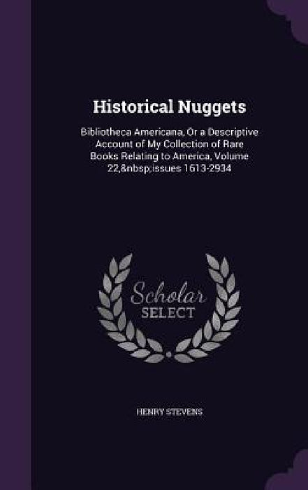 Historical Nuggets: Bibliotheca Americana, Or a Descriptive Account of My Collection of Rare Books Relating to America, Volume 22, issues 1613-2934 by Henry Stevens