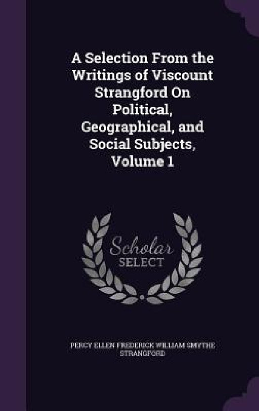 A Selection From the Writings of Viscount Strangford On Political, Geographical, and Social Subjects, Volume 1 by Percy Ellen Frederick Willia Strangford