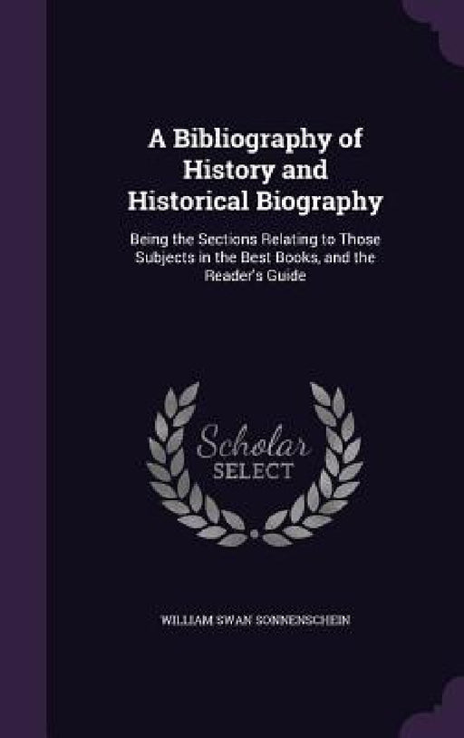 A Bibliography of History and Historical Biography: Being the Sections Relating to Those Subjects in the Best Books, and the Reader's Guide by William Swan Sonnenschein