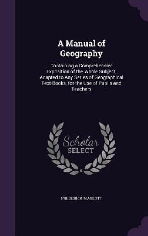 A Manual of Geography: Containing a Comprehensive Exposition of the Whole Subject, Adapted to Any Series of Geographical Text-Books, for the by Frederick Maglott