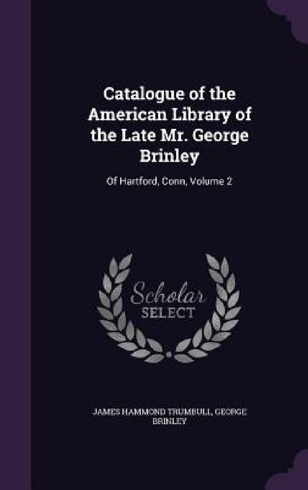 Catalogue of the American Library of the Late Mr. George Brinley: Of Hartford, Conn, Volume 2 by James Hammond Trumbull, George Brinley