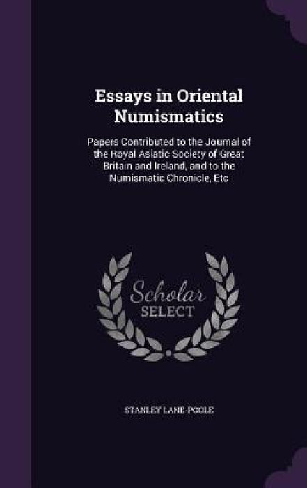 Essays in Oriental Numismatics: Papers Contributed to the Journal of the Royal Asiatic Society of Great Britain and Ireland, and to the Numismatic Chr by Stanley Lane-Poole
