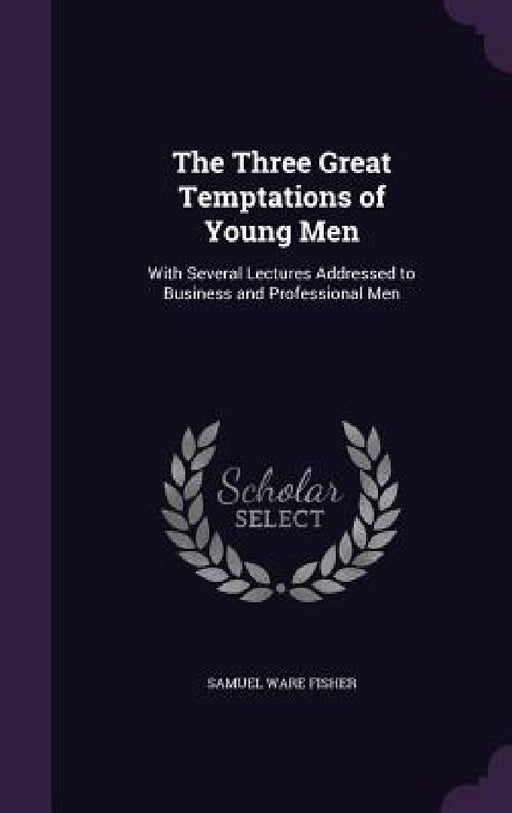 The Three Great Temptations of Young Men: With Several Lectures Addressed to Business and Professional Men by Samuel Ware Fisher