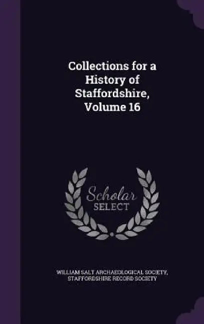 Collections for a History of Staffordshire, Volume 16 by William Salt Archaeological Society, Staffordshire Record Society