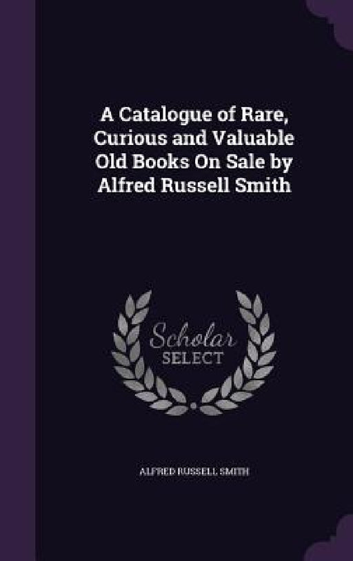 A Catalogue of Rare, Curious and Valuable Old Books On Sale by Alfred Russell Smith by Alfred Russell Smith