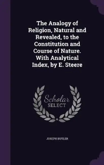 The Analogy of Religion, Natural and Revealed, to the Constitution and Course of Nature. With Analytical Index, by E. Steere by Joseph Butler