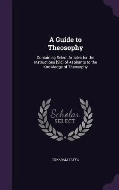 A Guide to Theosophy: Containing Select Articles for the Instructions [Sic] of Aspirants to the Knowledge of Theosophy by Tukaram Tatya