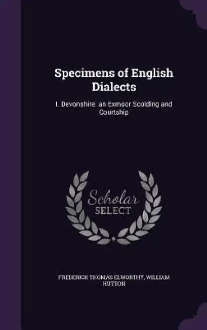 Specimens of English Dialects: I. Devonshire. an Exmoor Scolding and Courtship by Frederick Thomas Elworthy, William Hutton
