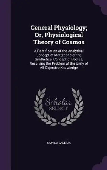 General Physiology; Or, Physiological Theory of Cosmos: A Rectification of the Analytical Concept of Matter and of the Synthetical Concept of Bodies, by Camilo Calleja